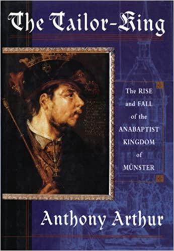 The Tailor- King: The Rise and Fall of the Anabaptist Kingdom of Muenster