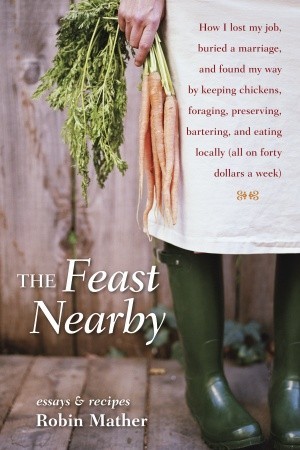 The Feast Nearby: How I lost my job, buried a marriage, and found my way by keeping chickens, foraging, preserving, bartering, and eating locally