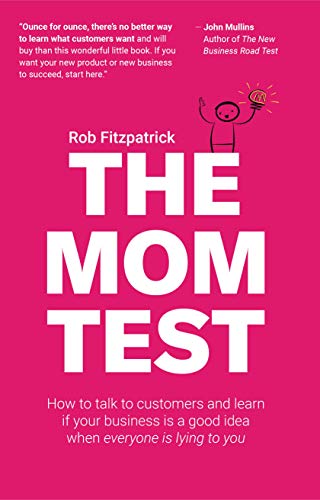 The Mom Test: How to Talk to Customers %26 Learn If Your Business is a Good Idea When Everyone is Lying to You