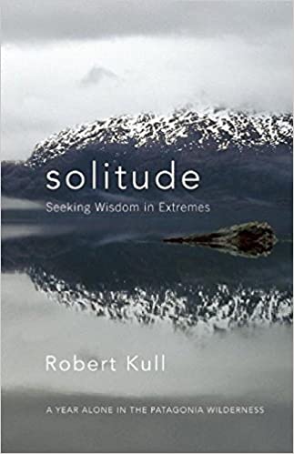 Solitude: Seeking Wisdom in Extremes : a Year Alone in the Patagonia Wilderness