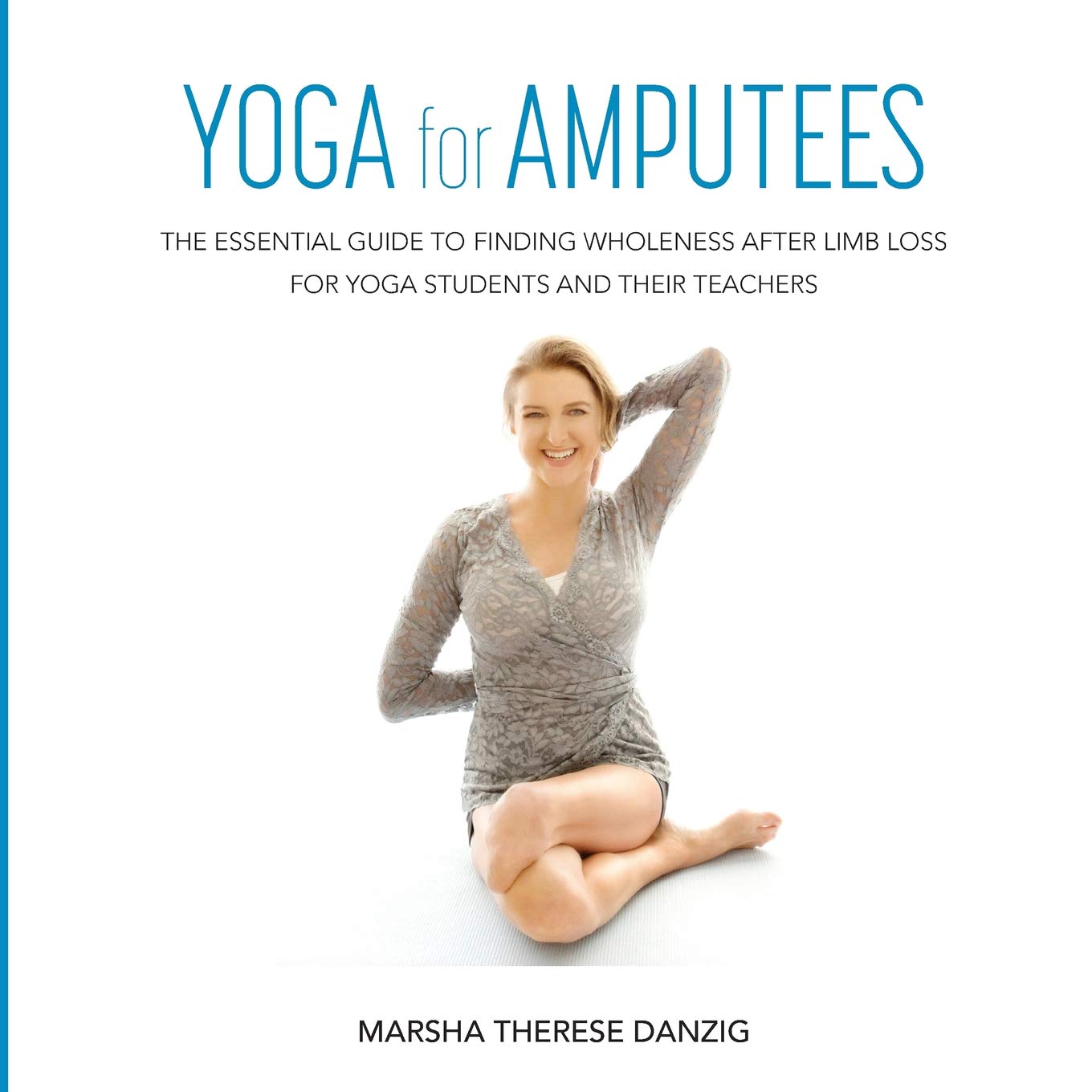 Yoga for Amputees: The Essential Guide to Finding Wholeness After Limb Loss for Yoga Students and Their Teachers