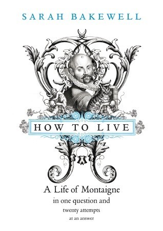 How to Live: A Life of Montaigne in One Question and Twenty Attempts at An Answer