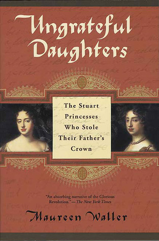 Ungrateful Daughters: The Stuart Princesses Who Stole Their Father''s Crown