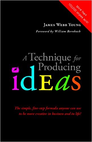 A Technique for Producing Ideas -: The Simple Five-Step Formula Anyone Can Use to Be More Creative in Business and in Life!