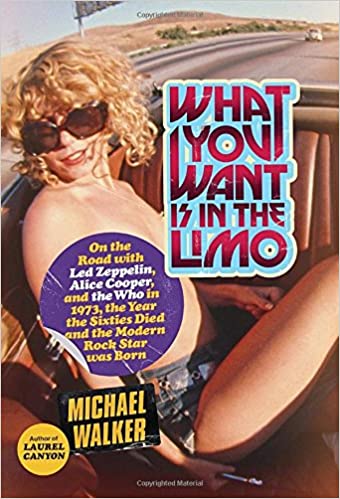 What You Want Is in the Limo: On the Road with Led Zeppelin, Alice Cooper, and the Who in 1973, the Year the Sixties Died and the Modern Rock Star Was Born