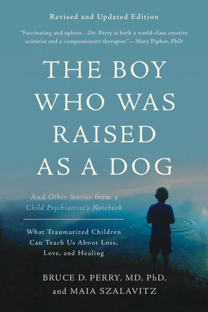 The Boy who was Raised as a Dog: And Other Stories from a Child Psychiatrist's Notebook : what Traumatized Children Can Teach Us about Loss, Love, and Healing
