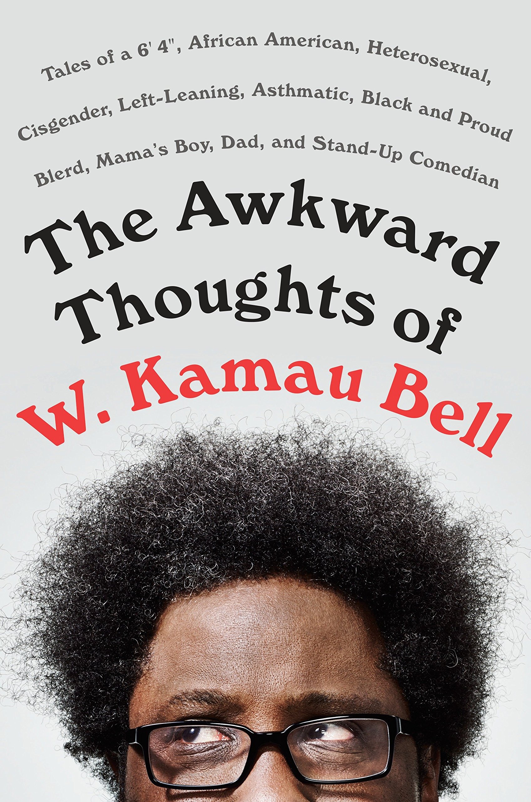 The Awkward Thoughts of W. Kamau Bell: Tales of a 6' 4", African American, Heterosexual, Cisgender, Left-leaning, Asthmatic, Black and Proud Blerd, Mama's Boy, Dad, and Stand-up Comedian