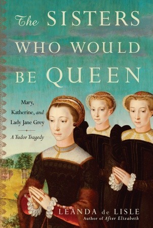 The Sisters Who Would Be Queen: Mary, Katherine, and Lady Jane Grey: A Tudor Tragedy