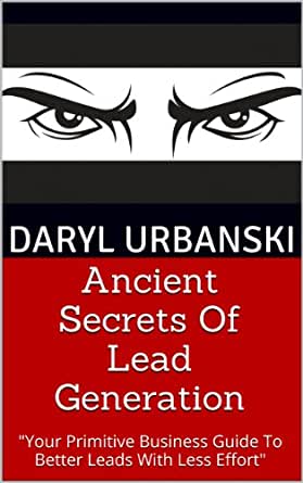 Ancient Secrets Of Lead Generation: Your Primitive Business Guide To Better Leads With Less Effort