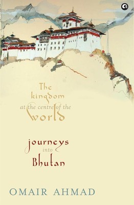 The Kingdom at the Centre of the World: Journeys Into Bhutan