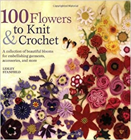 100 Flowers to Knit & Crochet: A Collection of Beautiful Blooms for Embellishing Garments, Accessories, and More
