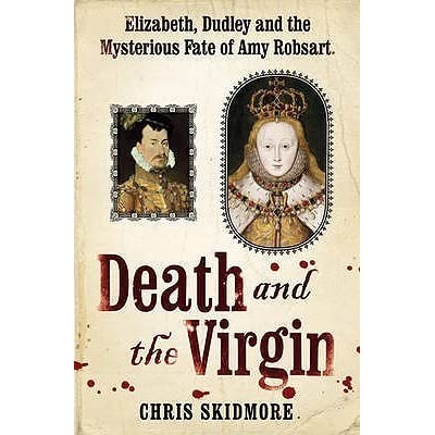 Death and the Virgin: Elizabeth, Dudley and the Mysterious Fate of Amy Robsart