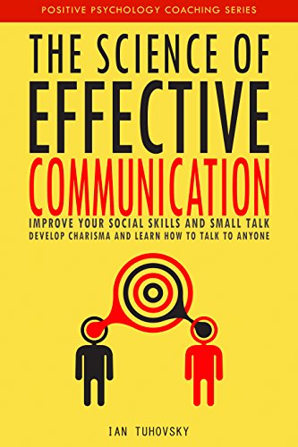 The Science of Effective Communication: Improve Your Social Skills and Small Talk, Develop Charisma and Learn How to Talk to Anyone
